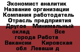 Экономист-аналитик › Название организации ­ Компания-работодатель › Отрасль предприятия ­ Другое › Минимальный оклад ­ 15 500 - Все города Работа » Вакансии   . Кировская обл.,Леваши д.